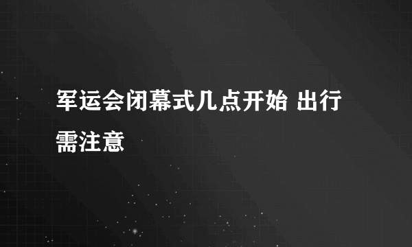 军运会闭幕式几点开始 出行需注意