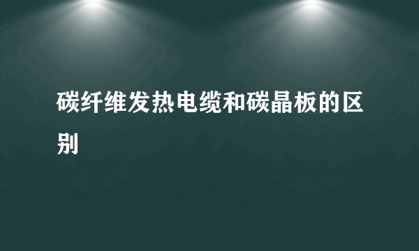 碳纤维发热电缆和碳晶板的区别