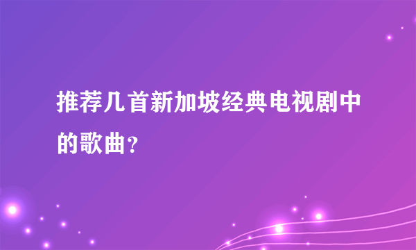 推荐几首新加坡经典电视剧中的歌曲？