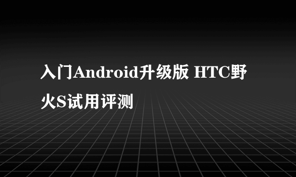 入门Android升级版 HTC野火S试用评测