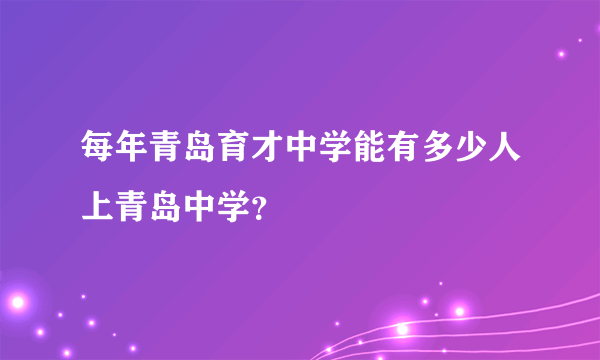 每年青岛育才中学能有多少人上青岛中学？