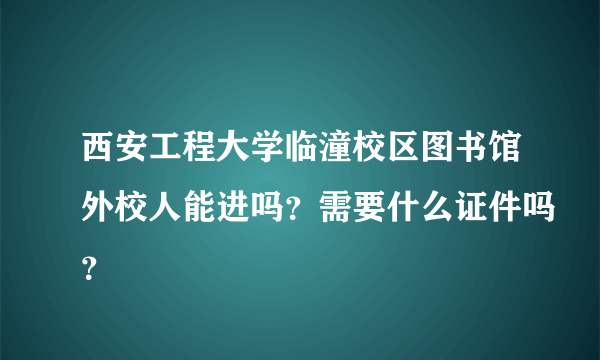 西安工程大学临潼校区图书馆外校人能进吗？需要什么证件吗？