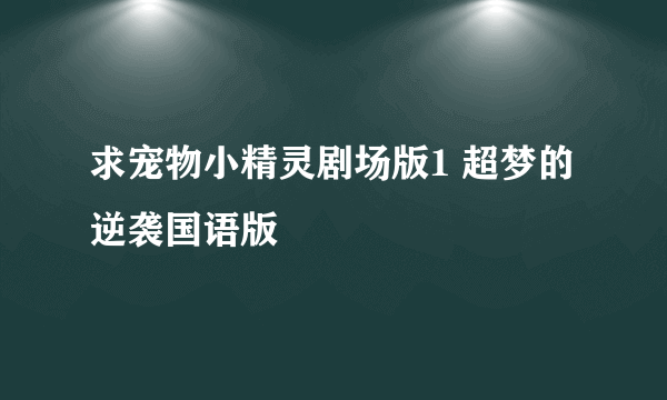 求宠物小精灵剧场版1 超梦的逆袭国语版