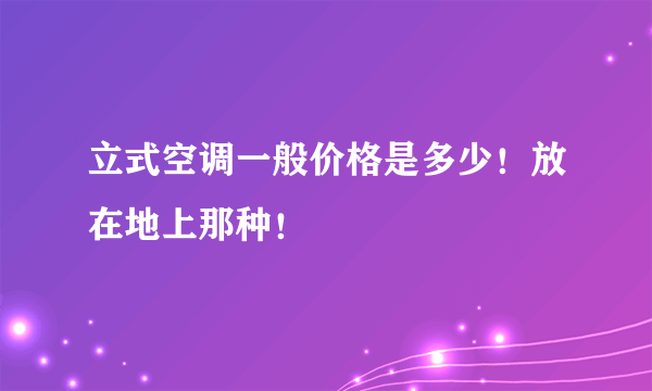 立式空调一般价格是多少！放在地上那种！