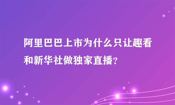 阿里巴巴上市为什么只让趣看和新华社做独家直播？