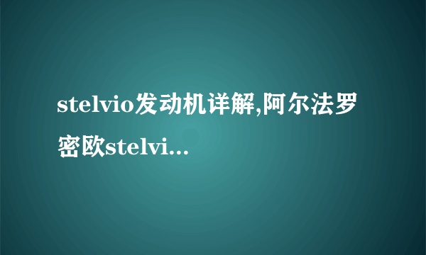 stelvio发动机详解,阿尔法罗密欧stelvio发动机