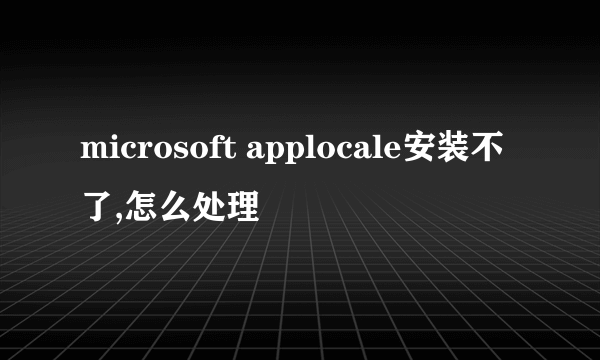 microsoft applocale安装不了,怎么处理