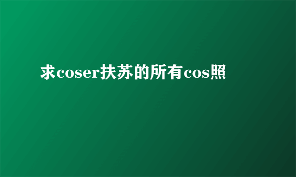 求coser扶苏的所有cos照