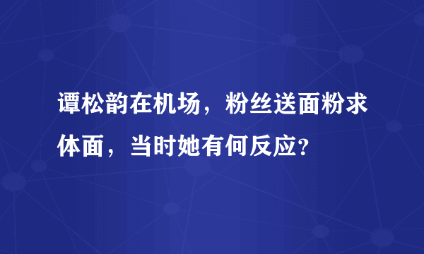 谭松韵在机场，粉丝送面粉求体面，当时她有何反应？