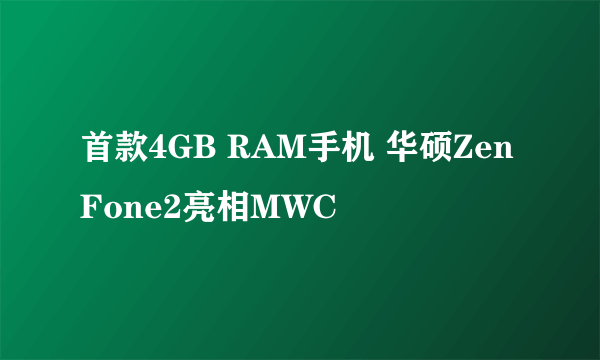 首款4GB RAM手机 华硕ZenFone2亮相MWC