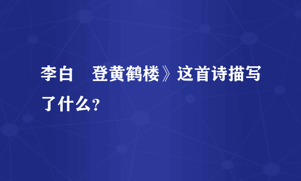 李白巜登黄鹤楼》这首诗描写了什么？