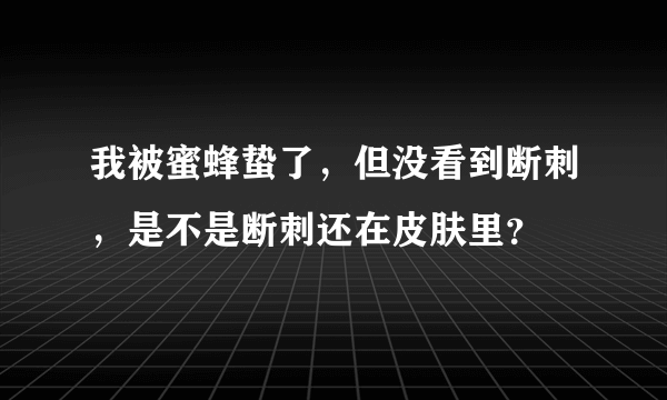 我被蜜蜂蛰了，但没看到断刺，是不是断刺还在皮肤里？