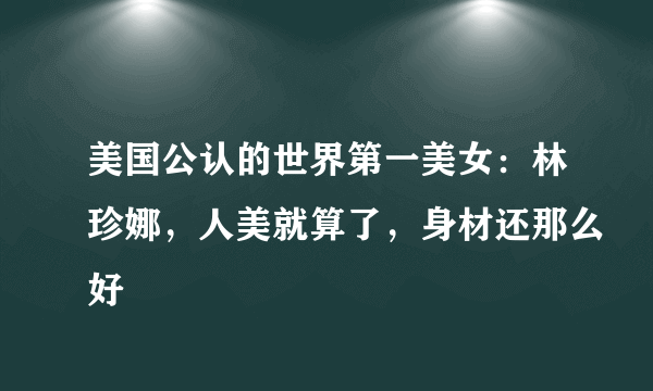 美国公认的世界第一美女：林珍娜，人美就算了，身材还那么好