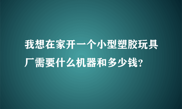 我想在家开一个小型塑胶玩具厂需要什么机器和多少钱？