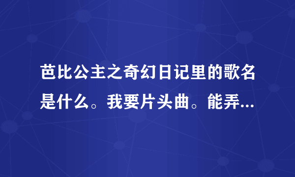 芭比公主之奇幻日记里的歌名是什么。我要片头曲。能弄到插曲也可以。重点是片头曲。