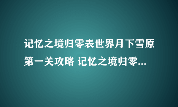 记忆之境归零表世界月下雪原第一关攻略 记忆之境归零与猫相伴怎么过