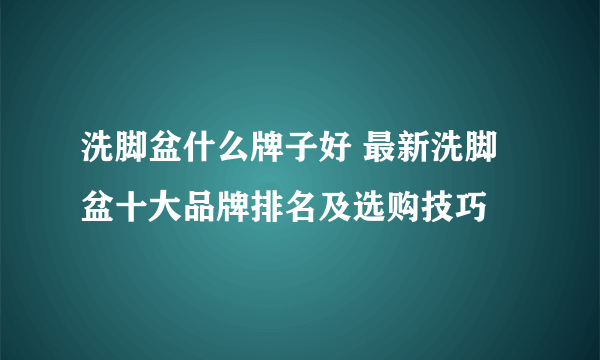 洗脚盆什么牌子好 最新洗脚盆十大品牌排名及选购技巧