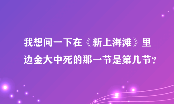 我想问一下在《新上海滩》里边金大中死的那一节是第几节？