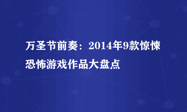 万圣节前奏：2014年9款惊悚恐怖游戏作品大盘点