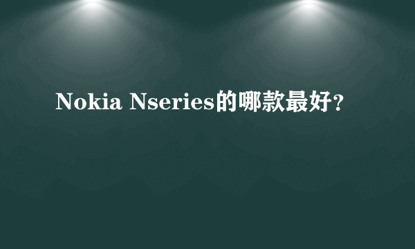 Nokia Nseries的哪款最好？