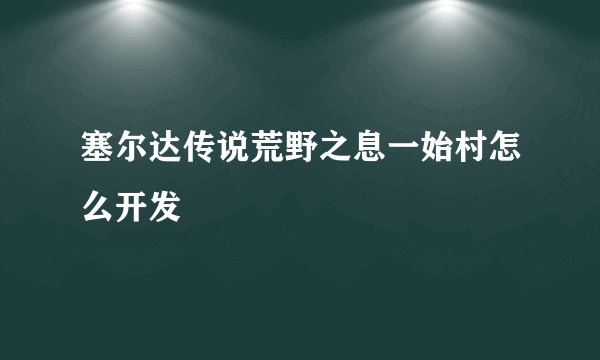 塞尔达传说荒野之息一始村怎么开发