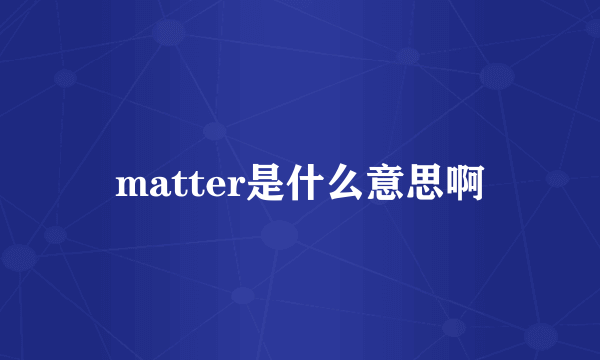 matter是什么意思啊