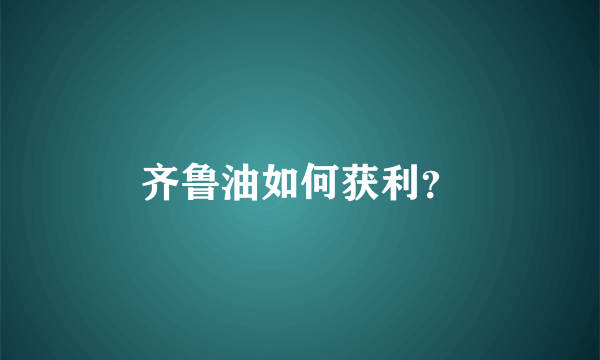 齐鲁油如何获利？