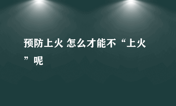 预防上火 怎么才能不“上火”呢 