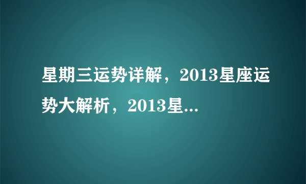 星期三运势详解，2013星座运势大解析，2013星座运势查询