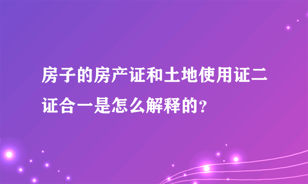 房子的房产证和土地使用证二证合一是怎么解释的？