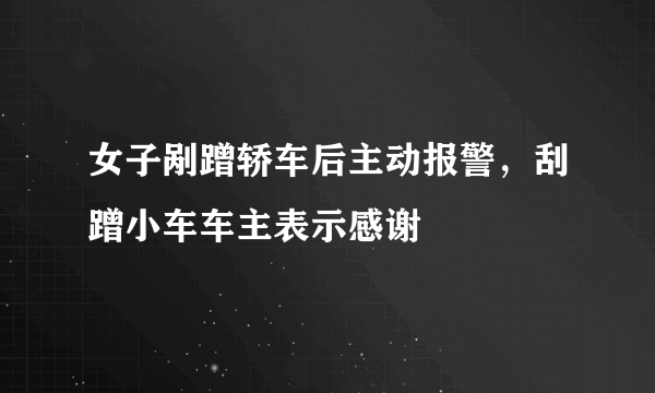 女子剐蹭轿车后主动报警，刮蹭小车车主表示感谢