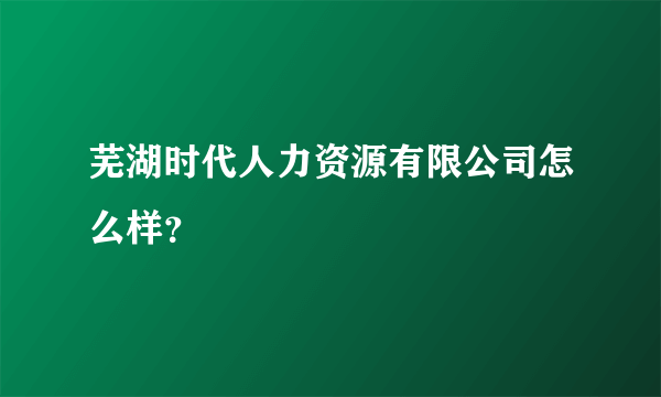 芜湖时代人力资源有限公司怎么样？