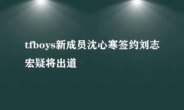 tfboys新成员沈心寒签约刘志宏疑将出道