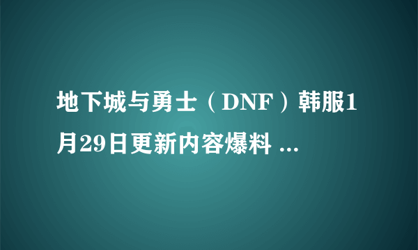 地下城与勇士（DNF）韩服1月29日更新内容爆料 新剧情 任务重构