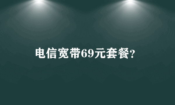 电信宽带69元套餐？