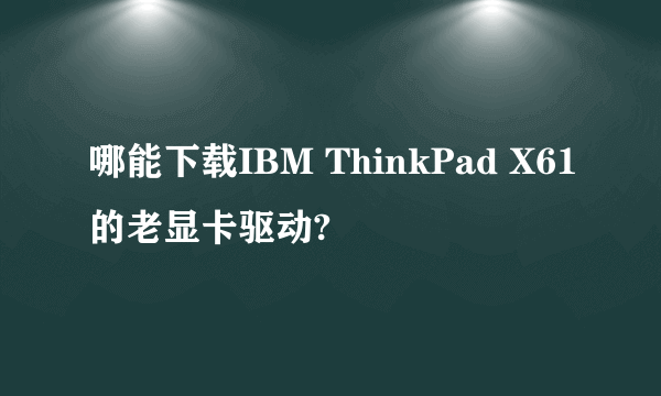 哪能下载IBM ThinkPad X61的老显卡驱动?