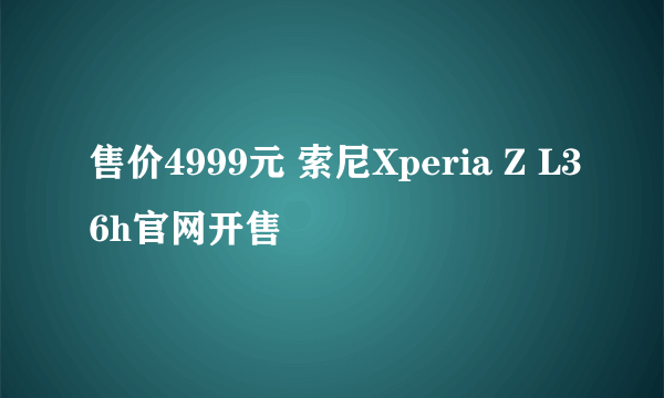 售价4999元 索尼Xperia Z L36h官网开售