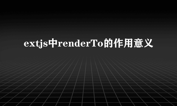 extjs中renderTo的作用意义