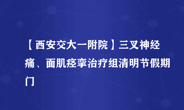 【西安交大一附院】三叉神经痛、面肌痉挛治疗组清明节假期门