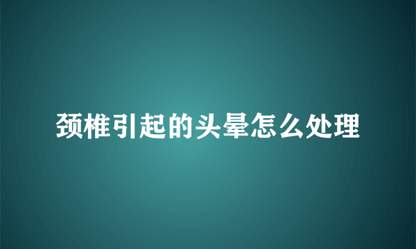 颈椎引起的头晕怎么处理