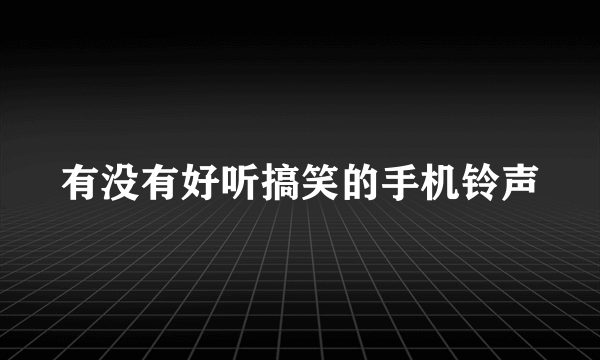 有没有好听搞笑的手机铃声