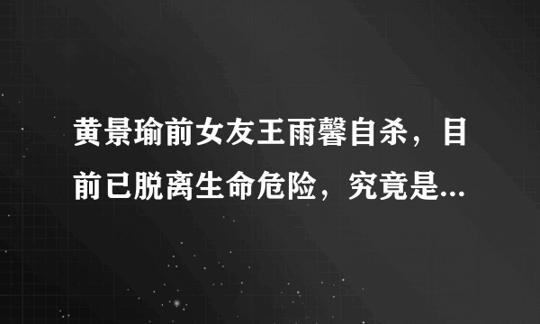 黄景瑜前女友王雨馨自杀，目前已脱离生命危险，究竟是怎么回事？