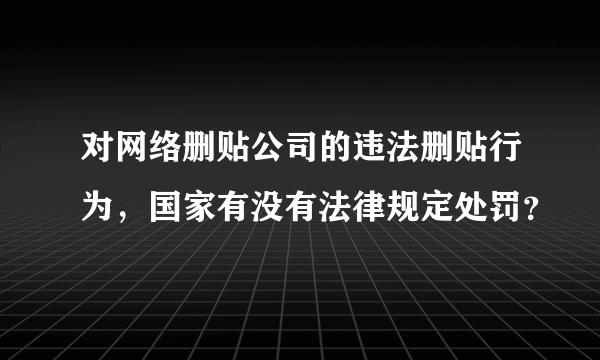 对网络删贴公司的违法删贴行为，国家有没有法律规定处罚？