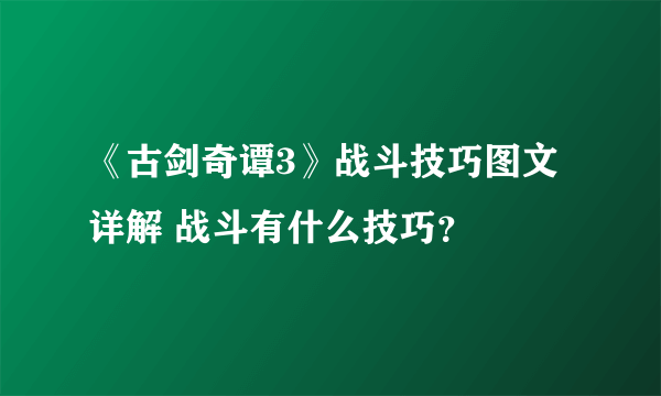 《古剑奇谭3》战斗技巧图文详解 战斗有什么技巧？