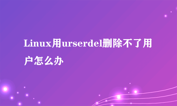 Linux用urserdel删除不了用户怎么办