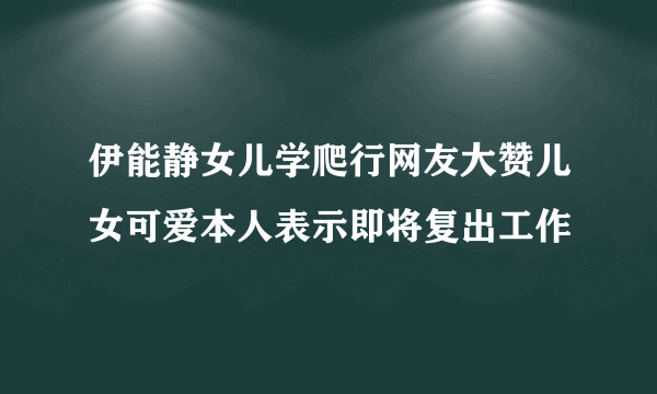 伊能静女儿学爬行网友大赞儿女可爱本人表示即将复出工作