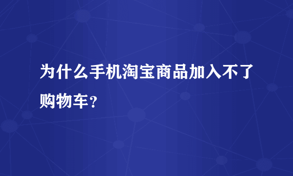 为什么手机淘宝商品加入不了购物车？