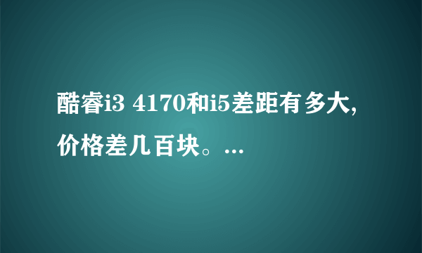 酷睿i3 4170和i5差距有多大,价格差几百块。到底上i3还是i5