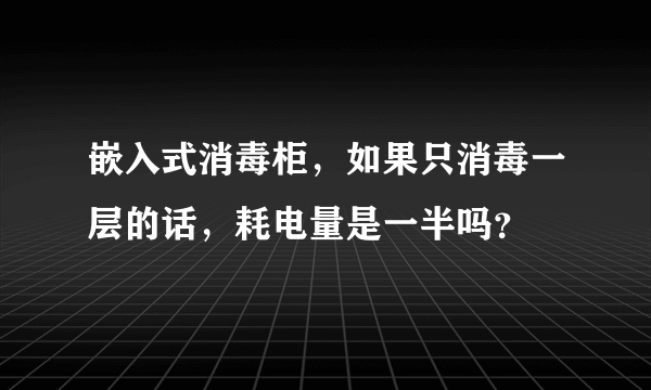 嵌入式消毒柜，如果只消毒一层的话，耗电量是一半吗？