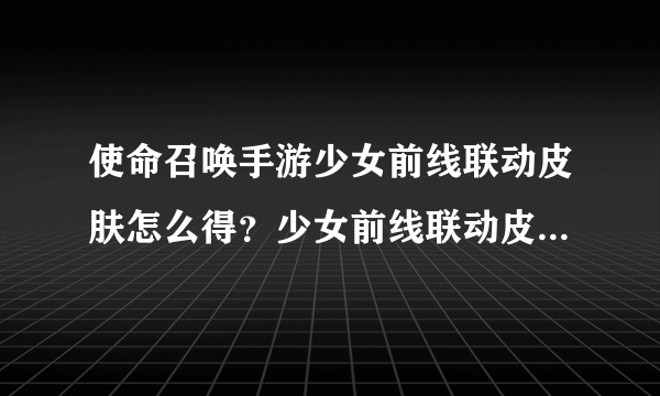 使命召唤手游少女前线联动皮肤怎么得？少女前线联动皮肤获得方法详情介绍[多图]